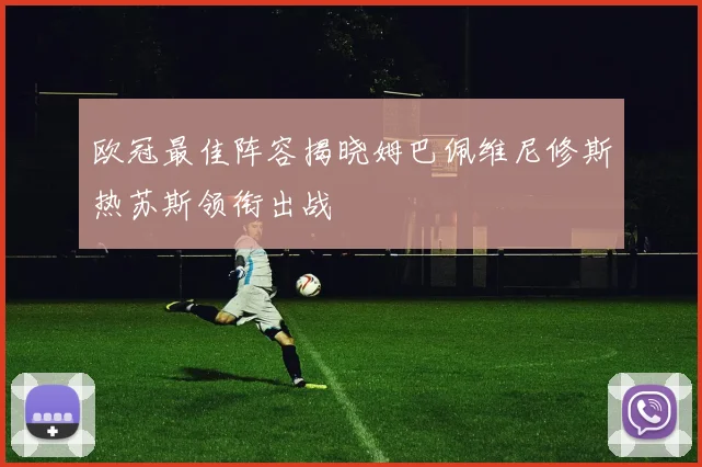 欧冠最佳阵容揭晓姆巴佩维尼修斯热苏斯领衔出战