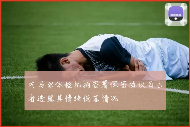 内马尔体检机构签署保密协议目击者透露其情绪低落情况