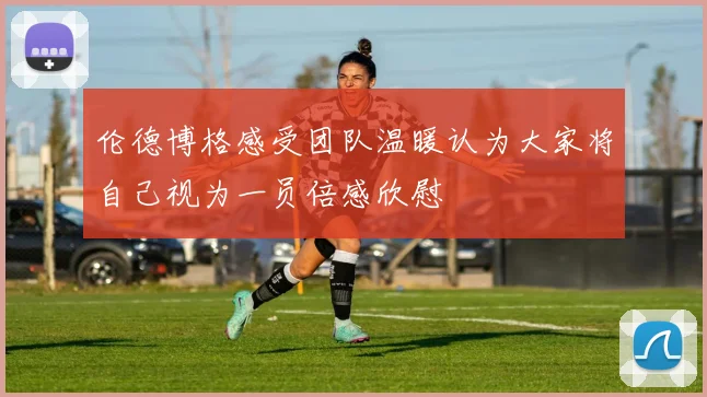 伦德博格感受团队温暖认为大家将自己视为一员倍感欣慰