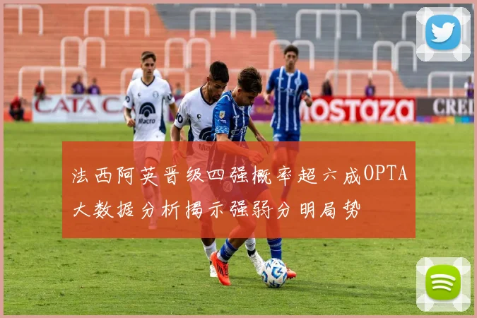 法西阿英晋级四强概率超六成OPTA大数据分析揭示强弱分明局势