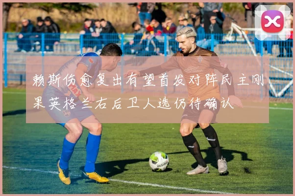 赖斯伤愈复出有望首发对阵民主刚果英格兰右后卫人选仍待确认