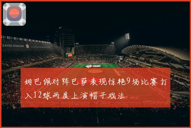 姆巴佩对阵巴萨表现惊艳9场比赛打入12球两度上演帽子戏法