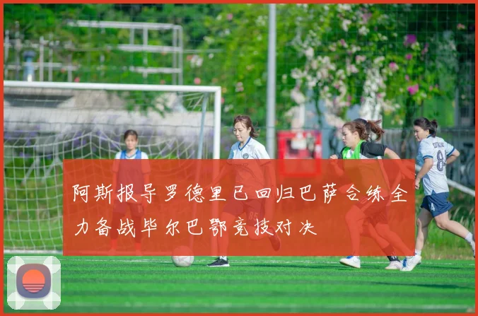 阿斯报导罗德里已回归巴萨合练全力备战毕尔巴鄂竞技对决