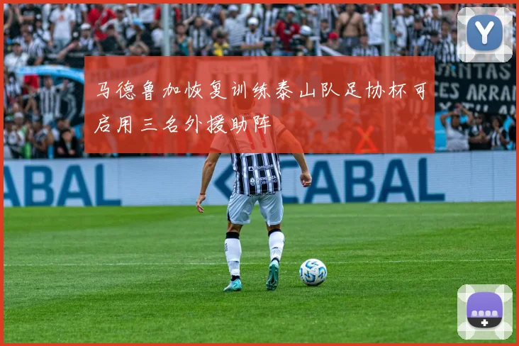 马德鲁加恢复训练泰山队足协杯可启用三名外援助阵