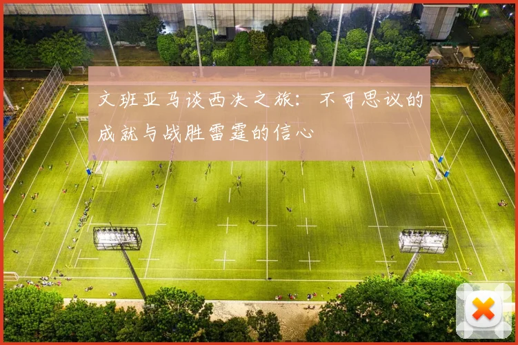文班亚马谈西决之旅：不可思议的成就与战胜雷霆的信心