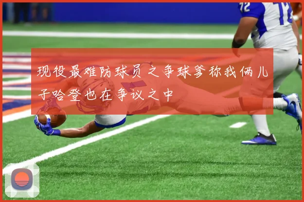 现役最难防球员之争球爹称我俩儿子哈登也在争议之中