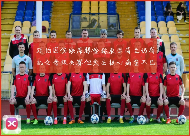 廷伯因伤缺席滕哈赫表示荷兰仍有机会晋级决赛但失去核心痛苦不已