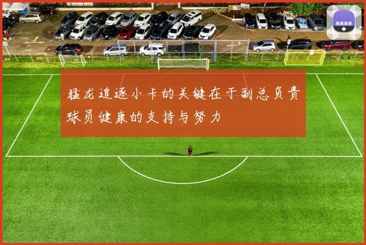 猛龙追逐小卡的关键在于副总负责球员健康的支持与努力