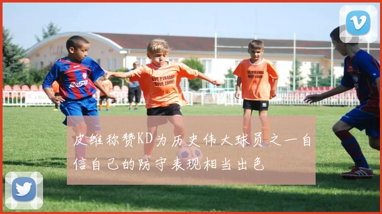 皮维称赞KD为历史伟大球员之一自信自己的防守表现相当出色