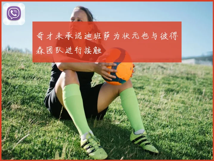 奇才未承诺迪班萨为状元也与彼得森团队进行接触
