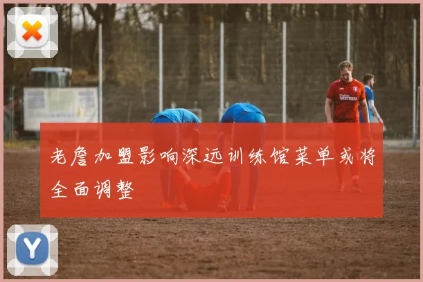 老詹加盟影响深远训练馆菜单或将全面调整