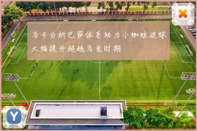 马卡分析巴萨体系助力小蜘蛛进球大幅提升超越马竞时期