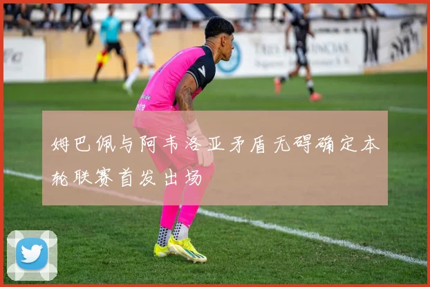 姆巴佩与阿韦洛亚矛盾无碍确定本轮联赛首发出场