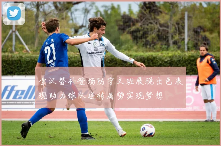 索汉替补登场防守文班展现出色表现助力球队逆转局势实现梦想