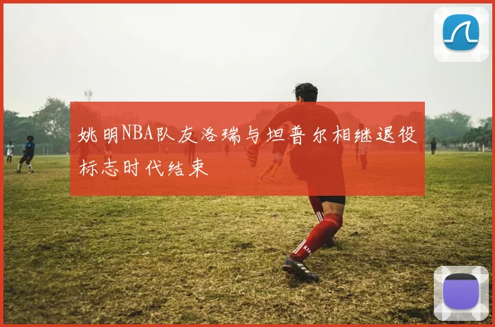 姚明NBA队友洛瑞与坦普尔相继退役标志时代结束