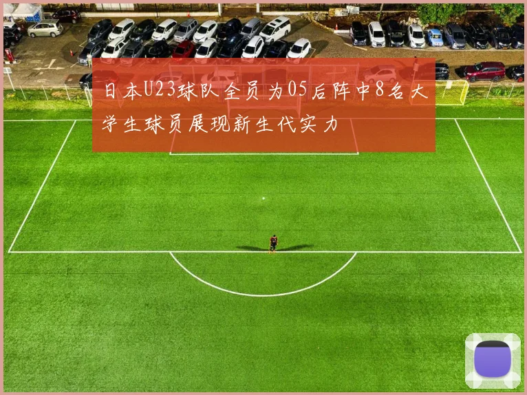 日本U23球队全员为05后阵中8名大学生球员展现新生代实力