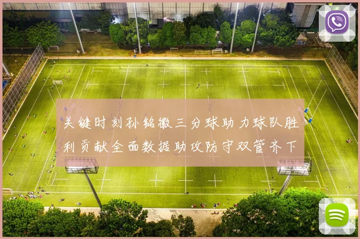关键时刻孙铭徽三分球助力球队胜利贡献全面数据助攻防守双管齐下