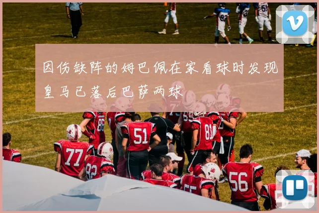 因伤缺阵的姆巴佩在家看球时发现皇马已落后巴萨两球