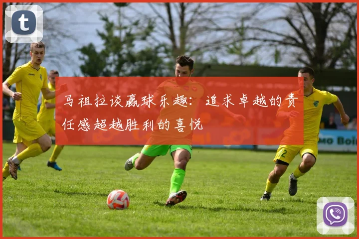 马祖拉谈赢球乐趣：追求卓越的责任感超越胜利的喜悦
