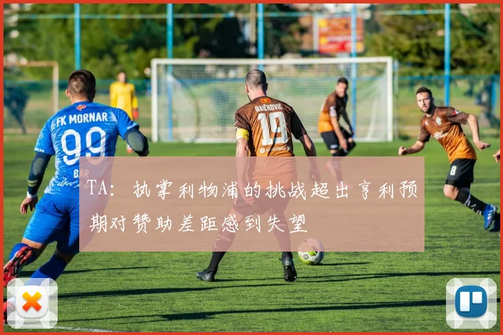 TA：执掌利物浦的挑战超出亨利预期对赞助差距感到失望
