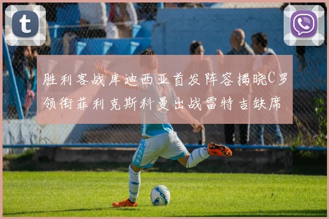 胜利客战库迪西亚首发阵容揭晓C罗领衔菲利克斯科曼出战雷特吉缺席
