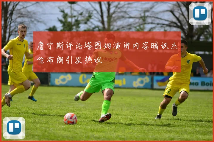 詹宁斯评论塔图姆演讲内容暗讽杰伦布朗引发热议
