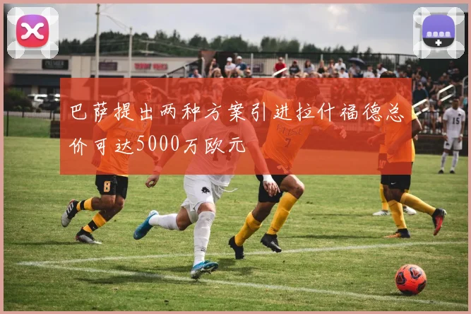 巴萨提出两种方案引进拉什福德总价可达5000万欧元