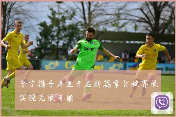 李宁携手库里开启新篇章打破界限实现无限可能