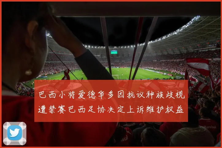 巴西小将爱德华多因抗议种族歧视遭禁赛巴西足协决定上诉维护权益