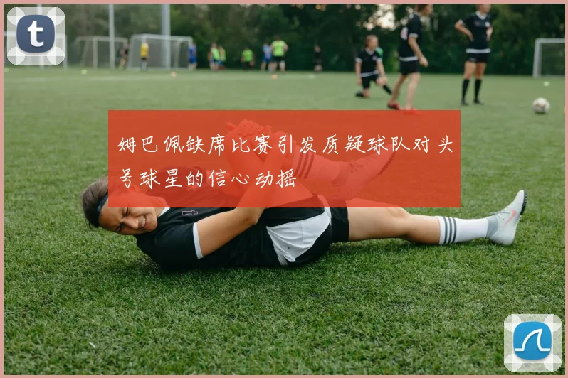 姆巴佩缺席比赛引发质疑球队对头号球星的信心动摇