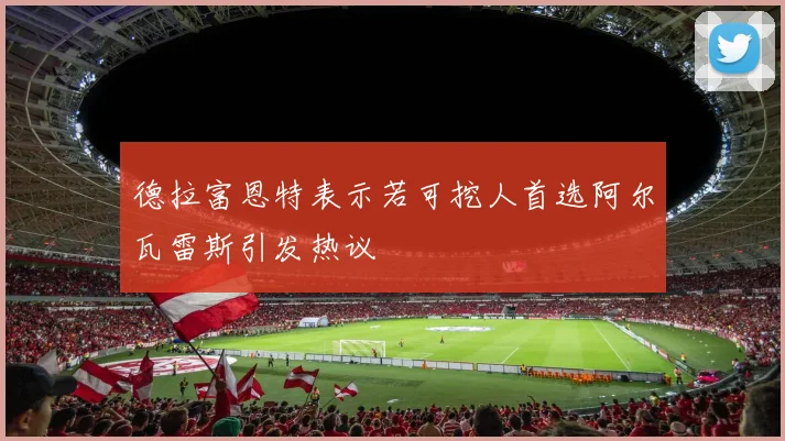 德拉富恩特表示若可挖人首选阿尔瓦雷斯引发热议