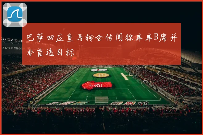 巴萨回应皇马转会传闻称库库B席并非首选目标
